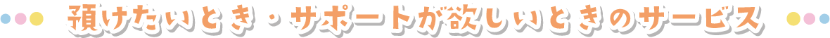 預けたいとき・サポートが欲しいときのサービス